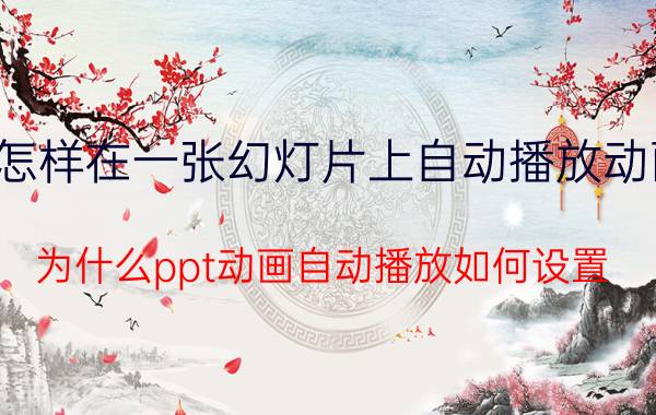 怎样在一张幻灯片上自动播放动画 为什么ppt动画自动播放如何设置？